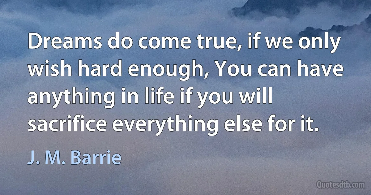 Dreams do come true, if we only wish hard enough, You can have anything in life if you will sacrifice everything else for it. (J. M. Barrie)