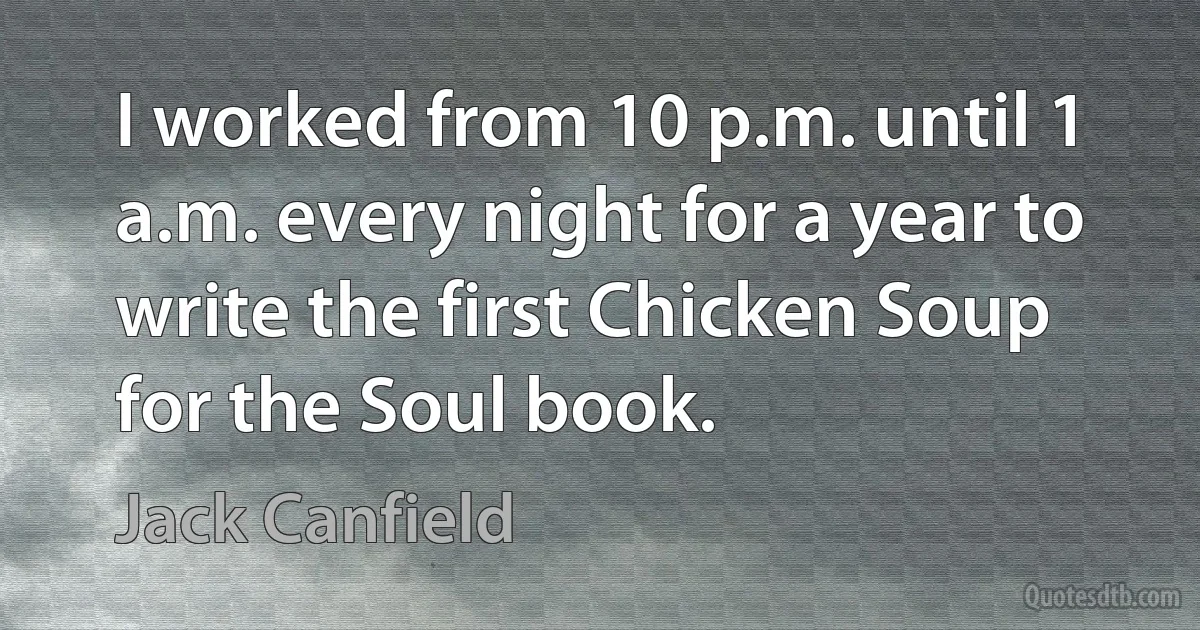 I worked from 10 p.m. until 1 a.m. every night for a year to write the first Chicken Soup for the Soul book. (Jack Canfield)