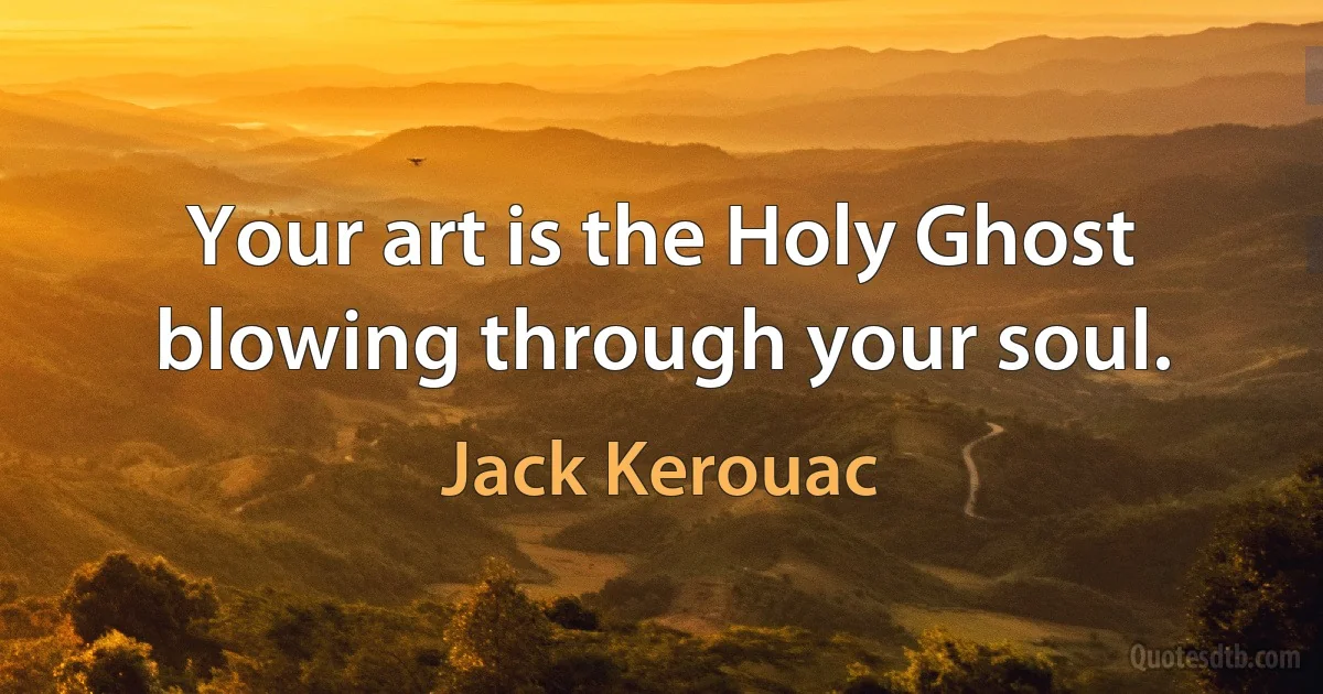 Your art is the Holy Ghost blowing through your soul. (Jack Kerouac)