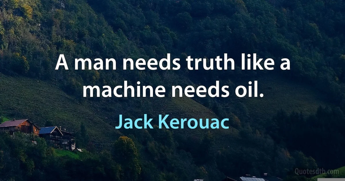 A man needs truth like a machine needs oil. (Jack Kerouac)