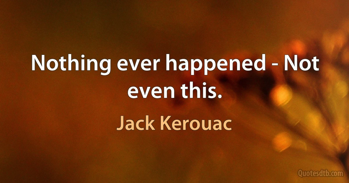 Nothing ever happened - Not even this. (Jack Kerouac)