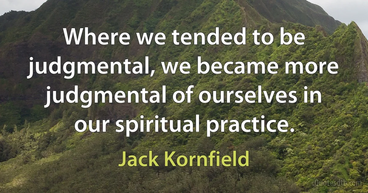 Where we tended to be judgmental, we became more judgmental of ourselves in our spiritual practice. (Jack Kornfield)