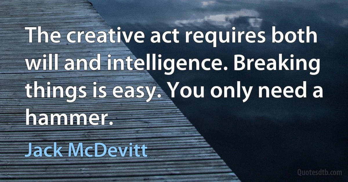 The creative act requires both will and intelligence. Breaking things is easy. You only need a hammer. (Jack McDevitt)