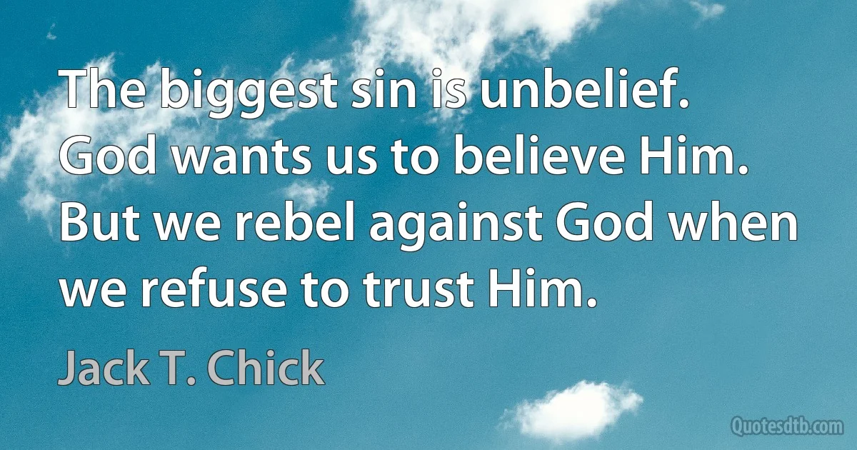 The biggest sin is unbelief. God wants us to believe Him. But we rebel against God when we refuse to trust Him. (Jack T. Chick)