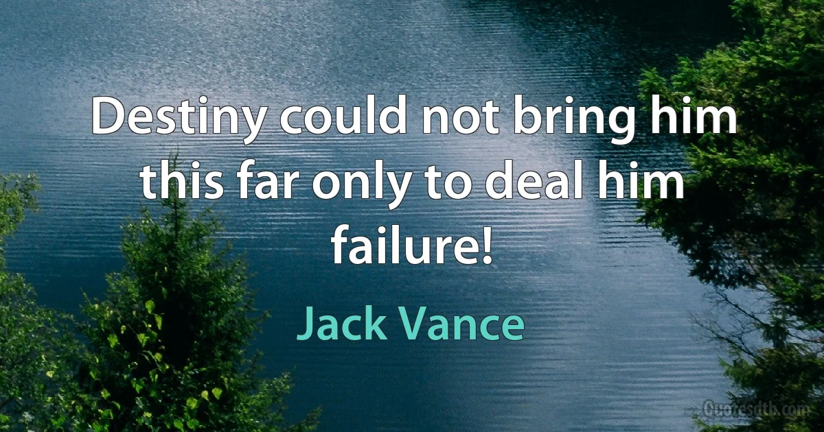 Destiny could not bring him this far only to deal him failure! (Jack Vance)