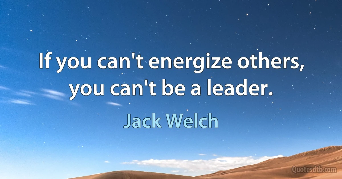 If you can't energize others, you can't be a leader. (Jack Welch)