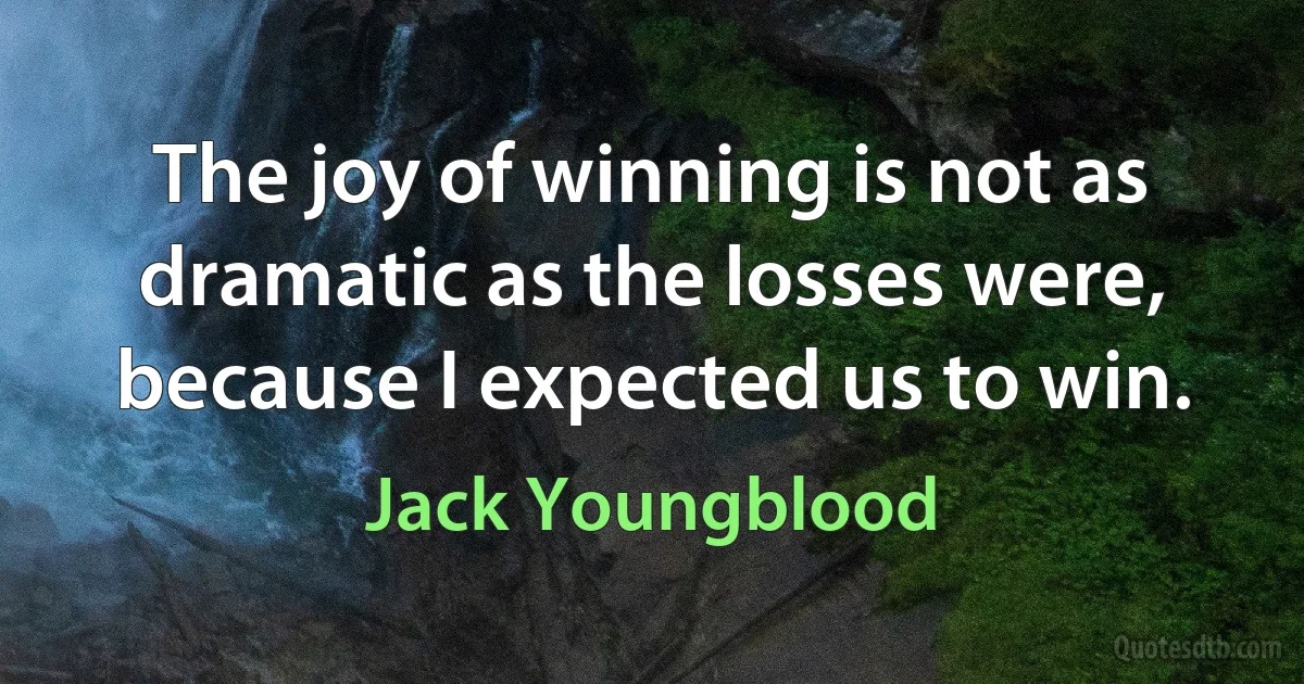 The joy of winning is not as dramatic as the losses were, because I expected us to win. (Jack Youngblood)