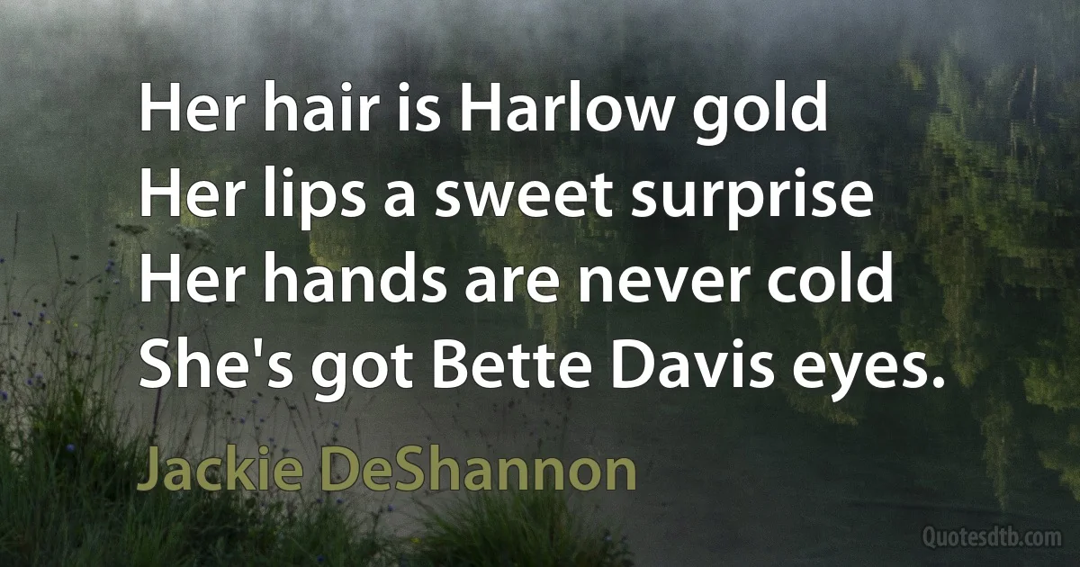 Her hair is Harlow gold
Her lips a sweet surprise
Her hands are never cold
She's got Bette Davis eyes. (Jackie DeShannon)