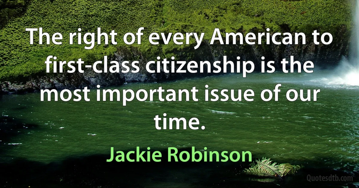 The right of every American to first-class citizenship is the most important issue of our time. (Jackie Robinson)