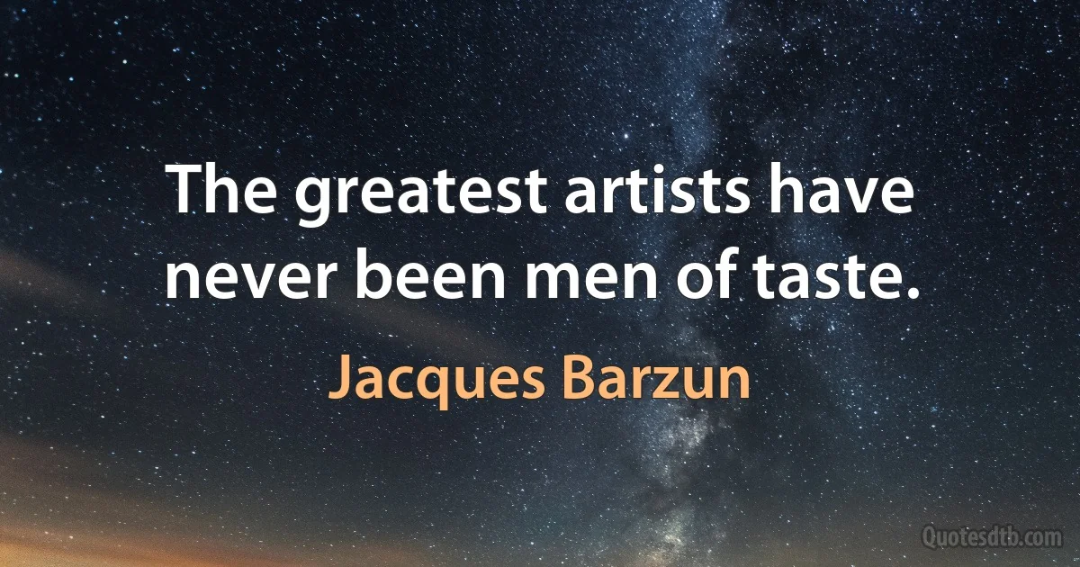 The greatest artists have never been men of taste. (Jacques Barzun)