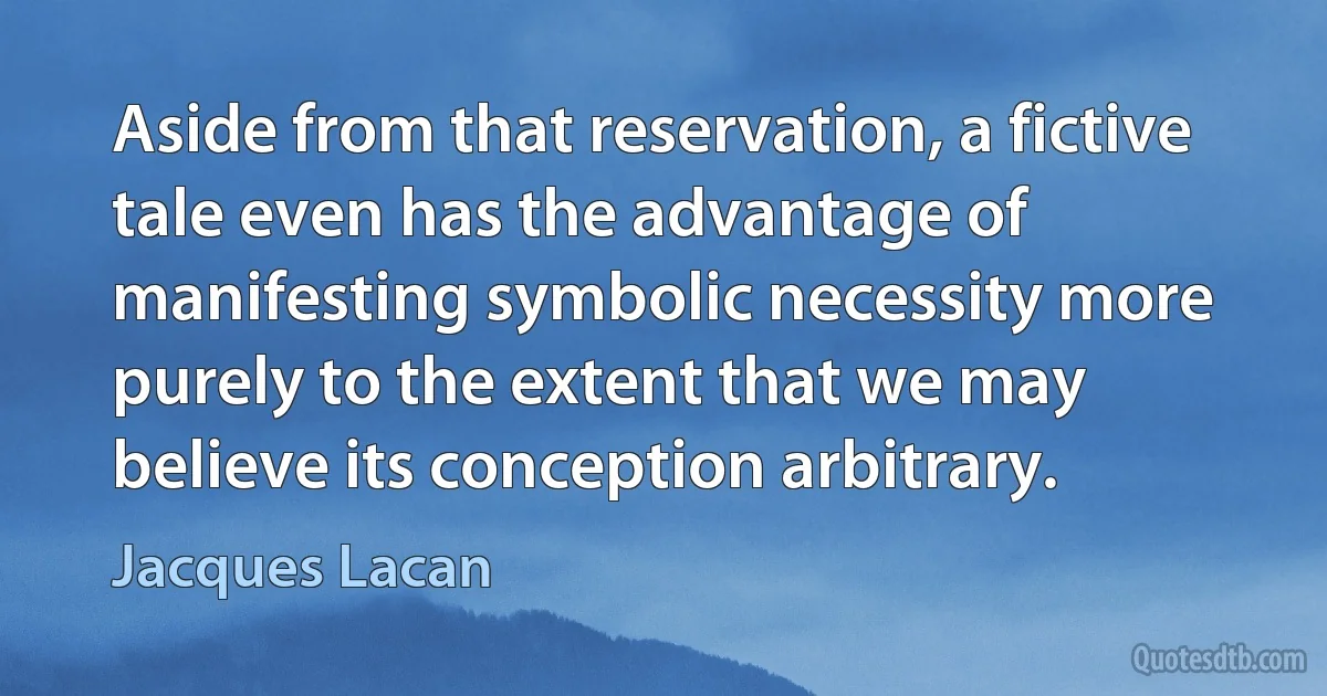 Aside from that reservation, a fictive tale even has the advantage of manifesting symbolic necessity more purely to the extent that we may believe its conception arbitrary. (Jacques Lacan)