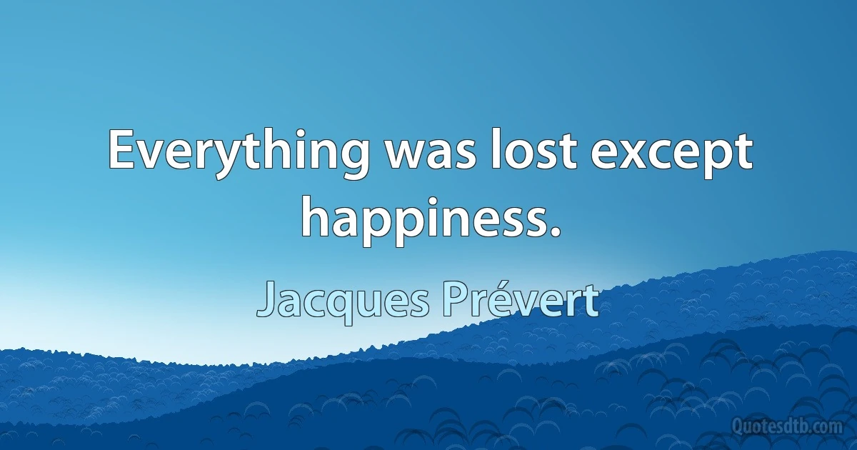 Everything was lost except happiness. (Jacques Prévert)