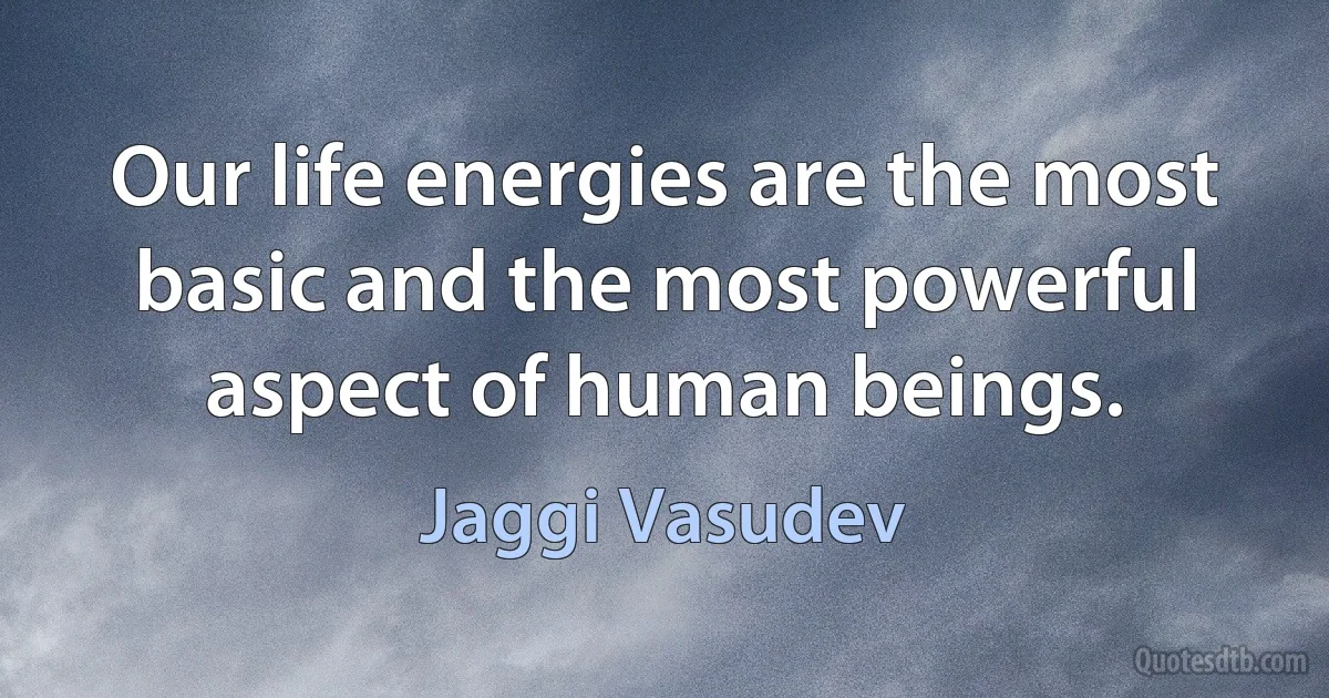 Our life energies are the most basic and the most powerful aspect of human beings. (Jaggi Vasudev)