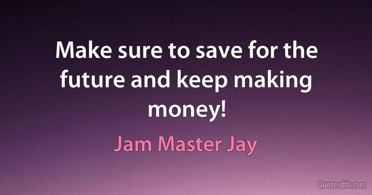 Make sure to save for the future and keep making money! (Jam Master Jay)