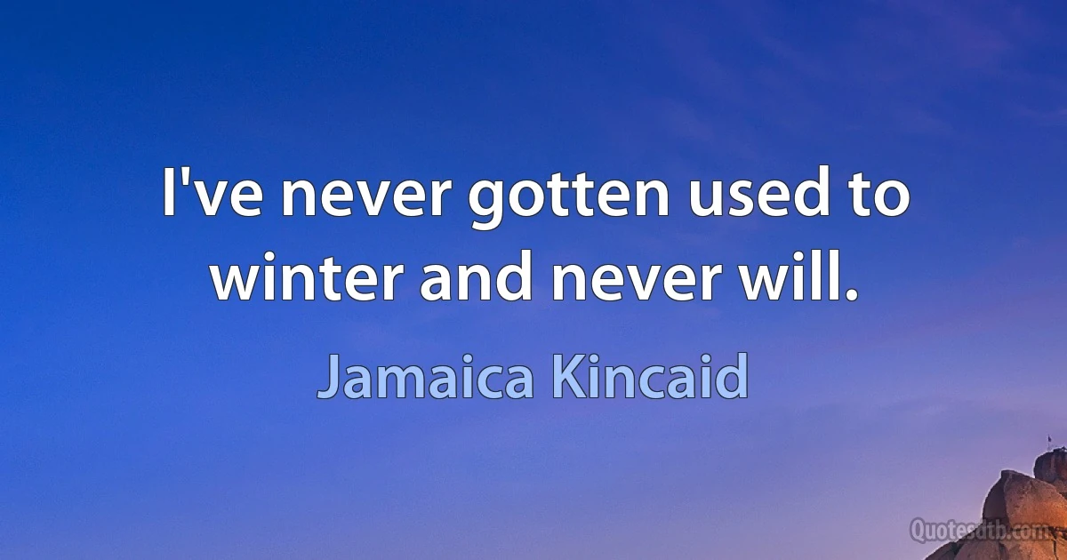 I've never gotten used to winter and never will. (Jamaica Kincaid)