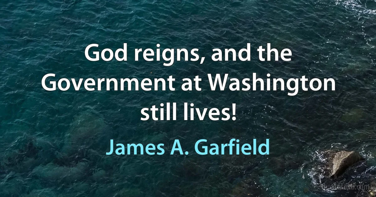 God reigns, and the Government at Washington still lives! (James A. Garfield)