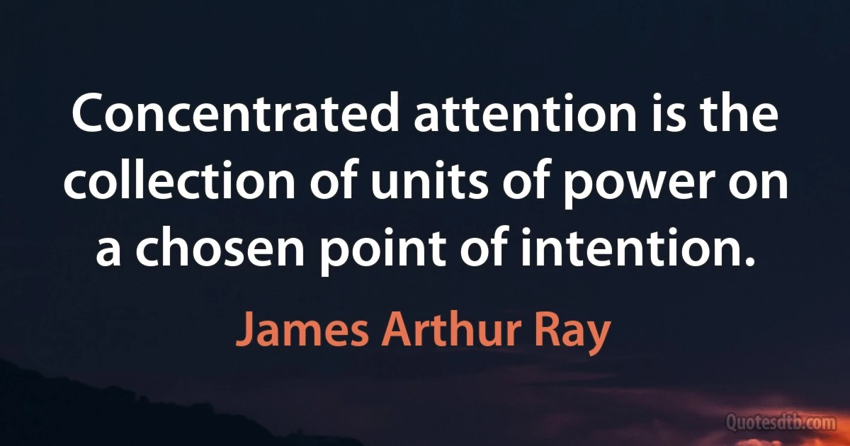 Concentrated attention is the collection of units of power on a chosen point of intention. (James Arthur Ray)