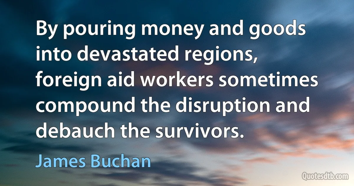 By pouring money and goods into devastated regions, foreign aid workers sometimes compound the disruption and debauch the survivors. (James Buchan)