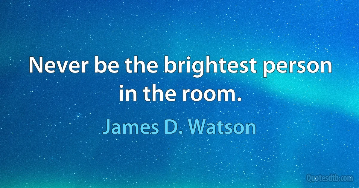 Never be the brightest person in the room. (James D. Watson)