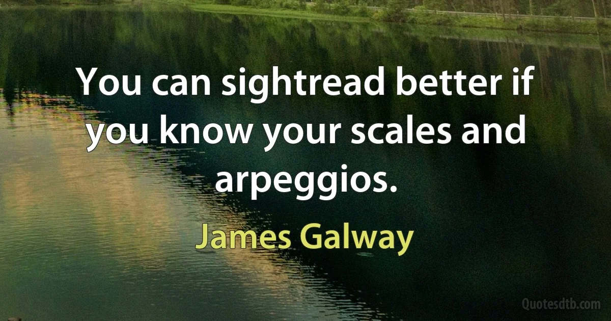 You can sightread better if you know your scales and arpeggios. (James Galway)