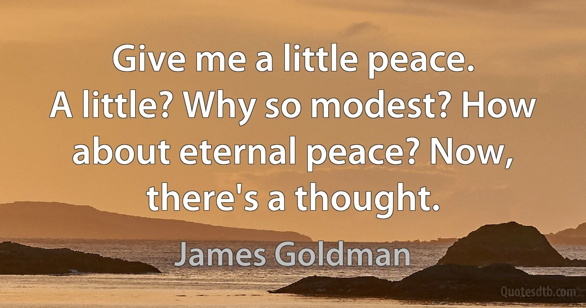 Give me a little peace.
A little? Why so modest? How about eternal peace? Now, there's a thought. (James Goldman)