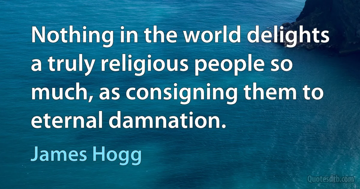 Nothing in the world delights a truly religious people so much, as consigning them to eternal damnation. (James Hogg)