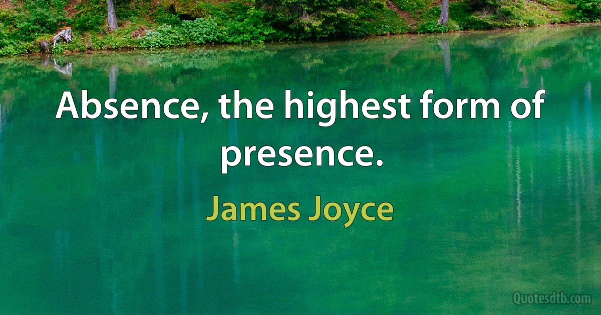 Absence, the highest form of presence. (James Joyce)