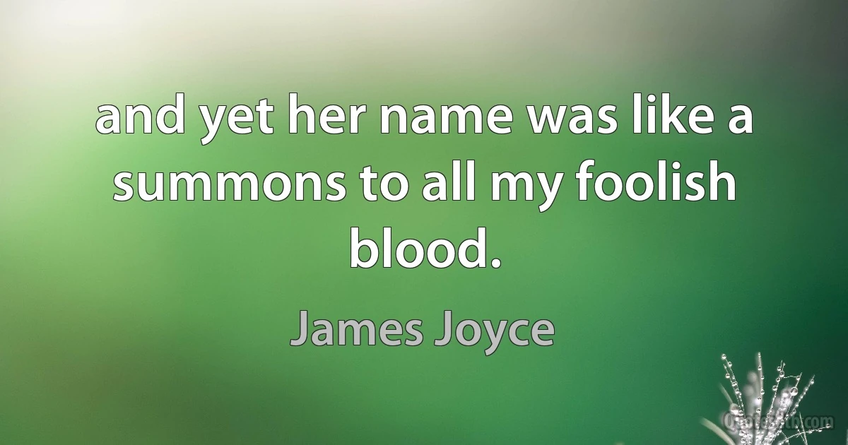 and yet her name was like a summons to all my foolish blood. (James Joyce)