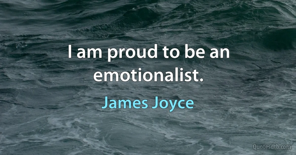 I am proud to be an emotionalist. (James Joyce)