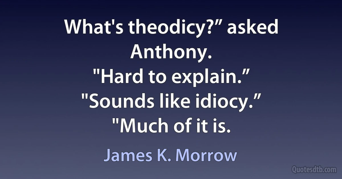 What's theodicy?” asked Anthony.
"Hard to explain.”
"Sounds like idiocy.”
"Much of it is. (James K. Morrow)