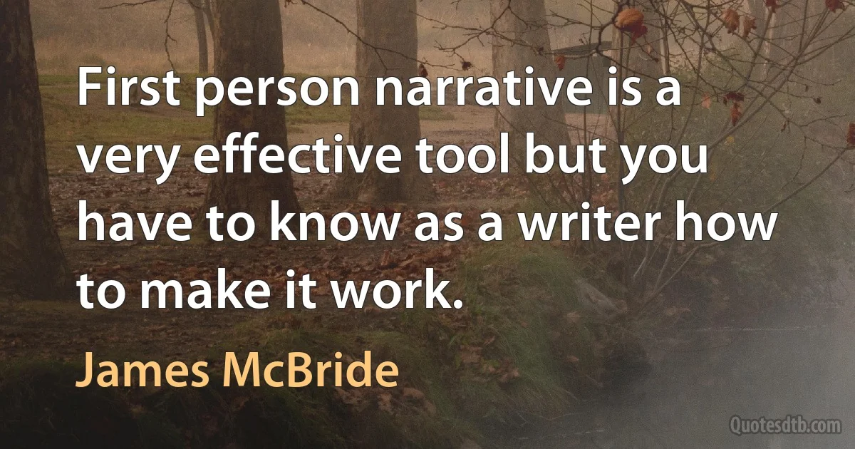 First person narrative is a very effective tool but you have to know as a writer how to make it work. (James McBride)