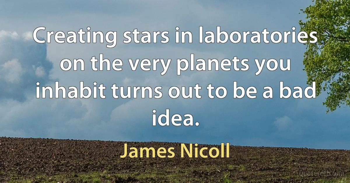 Creating stars in laboratories on the very planets you inhabit turns out to be a bad idea. (James Nicoll)