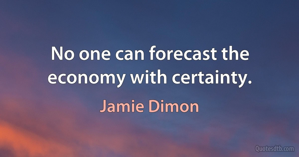 No one can forecast the economy with certainty. (Jamie Dimon)