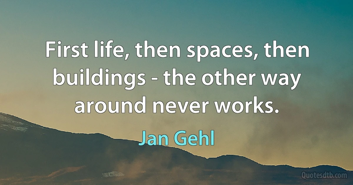 First life, then spaces, then buildings - the other way around never works. (Jan Gehl)