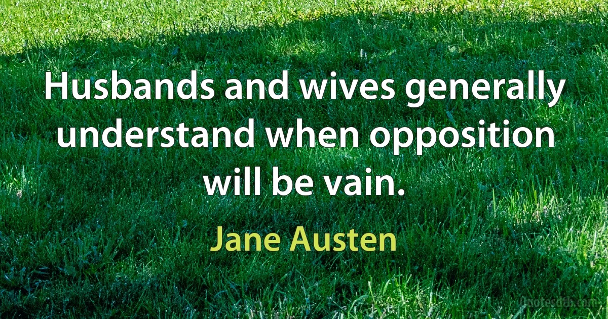 Husbands and wives generally understand when opposition will be vain. (Jane Austen)