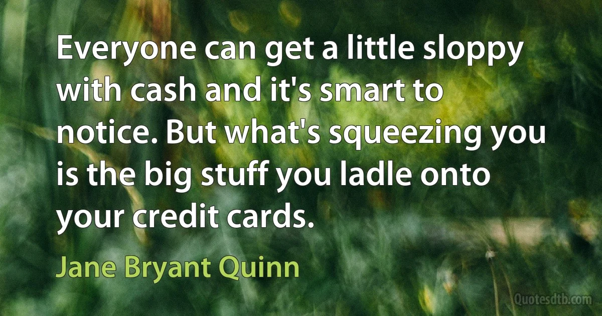 Everyone can get a little sloppy with cash and it's smart to notice. But what's squeezing you is the big stuff you ladle onto your credit cards. (Jane Bryant Quinn)