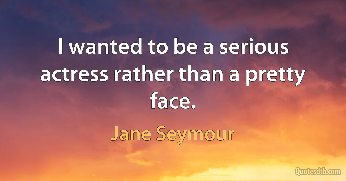 I wanted to be a serious actress rather than a pretty face. (Jane Seymour)