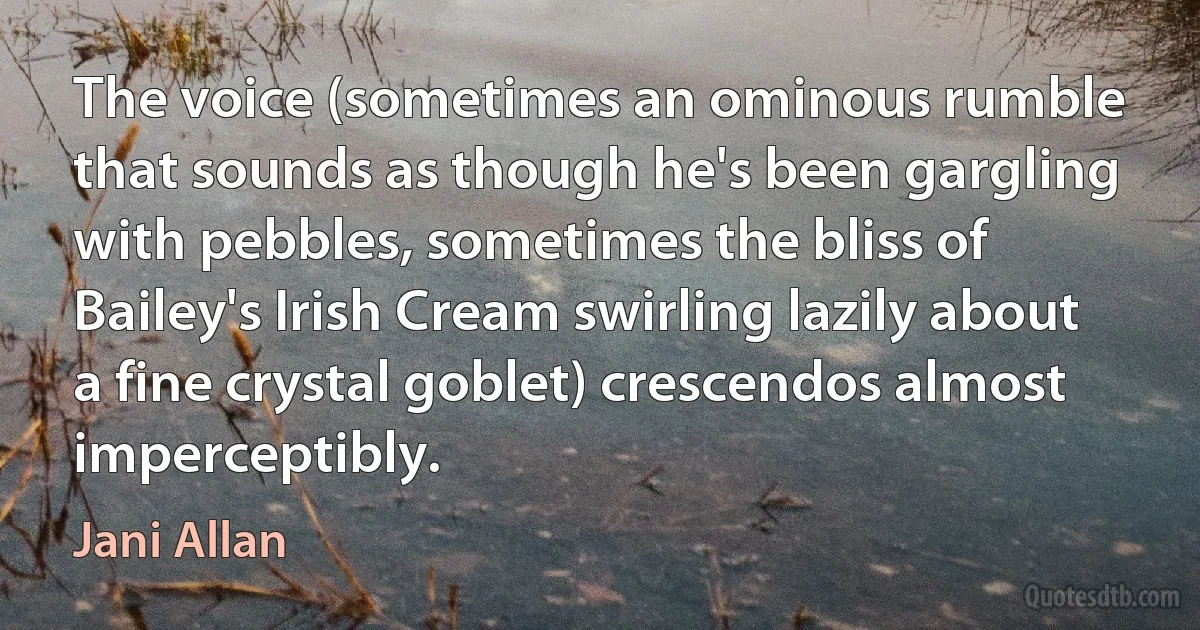 The voice (sometimes an ominous rumble that sounds as though he's been gargling with pebbles, sometimes the bliss of Bailey's Irish Cream swirling lazily about a fine crystal goblet) crescendos almost imperceptibly. (Jani Allan)