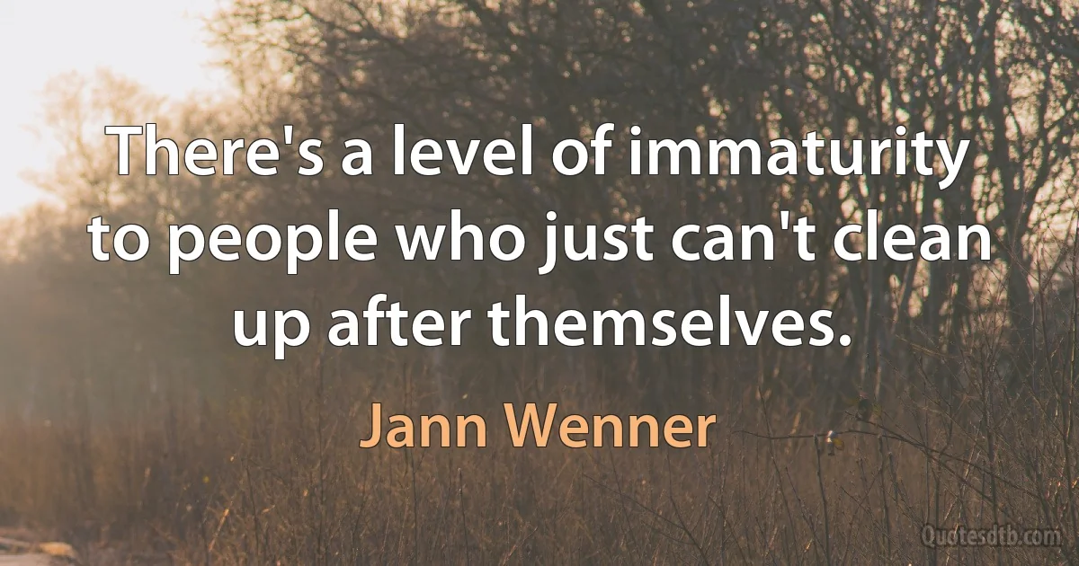 There's a level of immaturity to people who just can't clean up after themselves. (Jann Wenner)