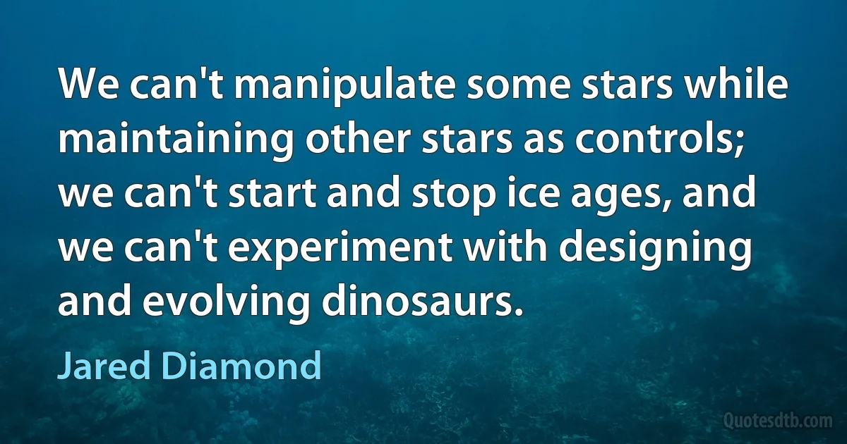 We can't manipulate some stars while maintaining other stars as controls; we can't start and stop ice ages, and we can't experiment with designing and evolving dinosaurs. (Jared Diamond)