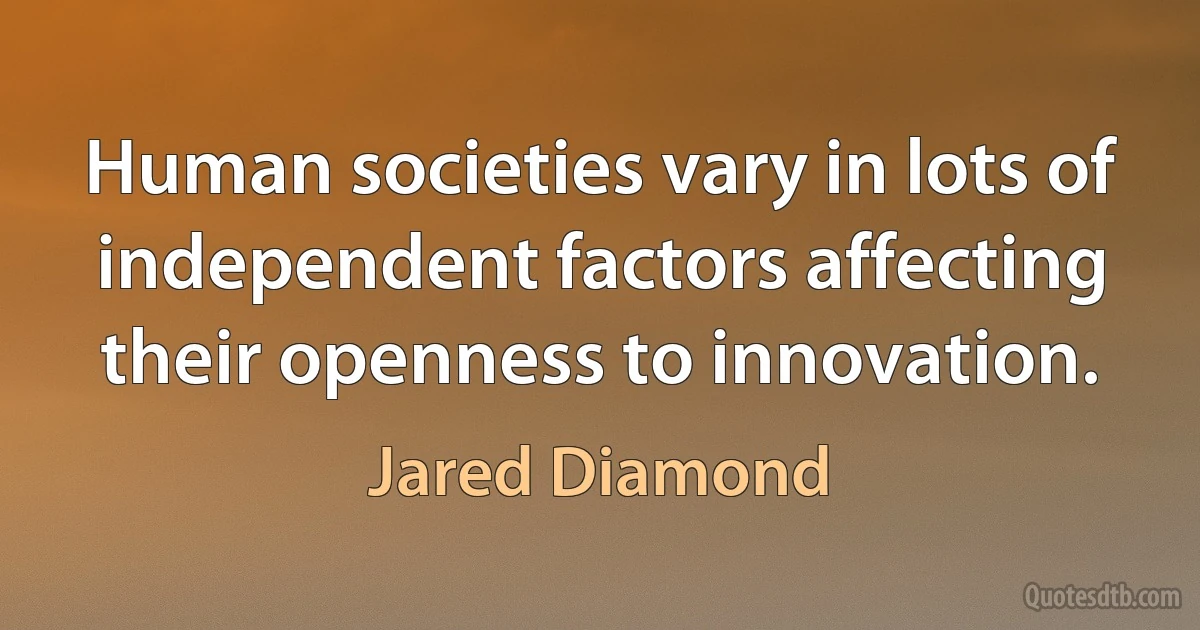 Human societies vary in lots of independent factors affecting their openness to innovation. (Jared Diamond)