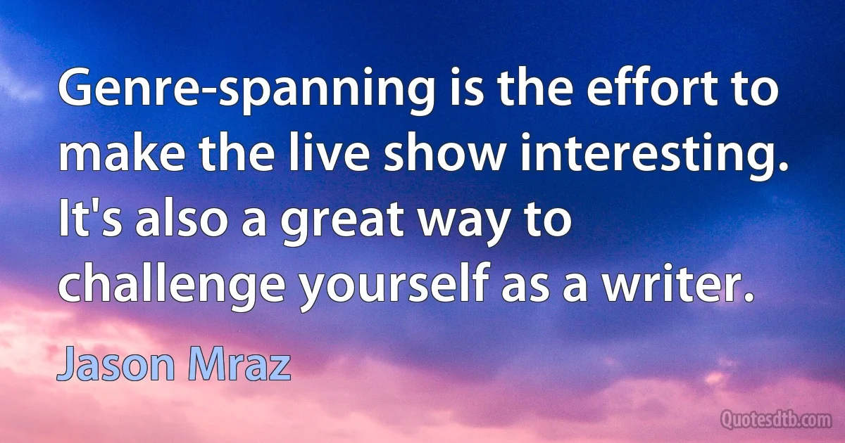 Genre-spanning is the effort to make the live show interesting. It's also a great way to challenge yourself as a writer. (Jason Mraz)