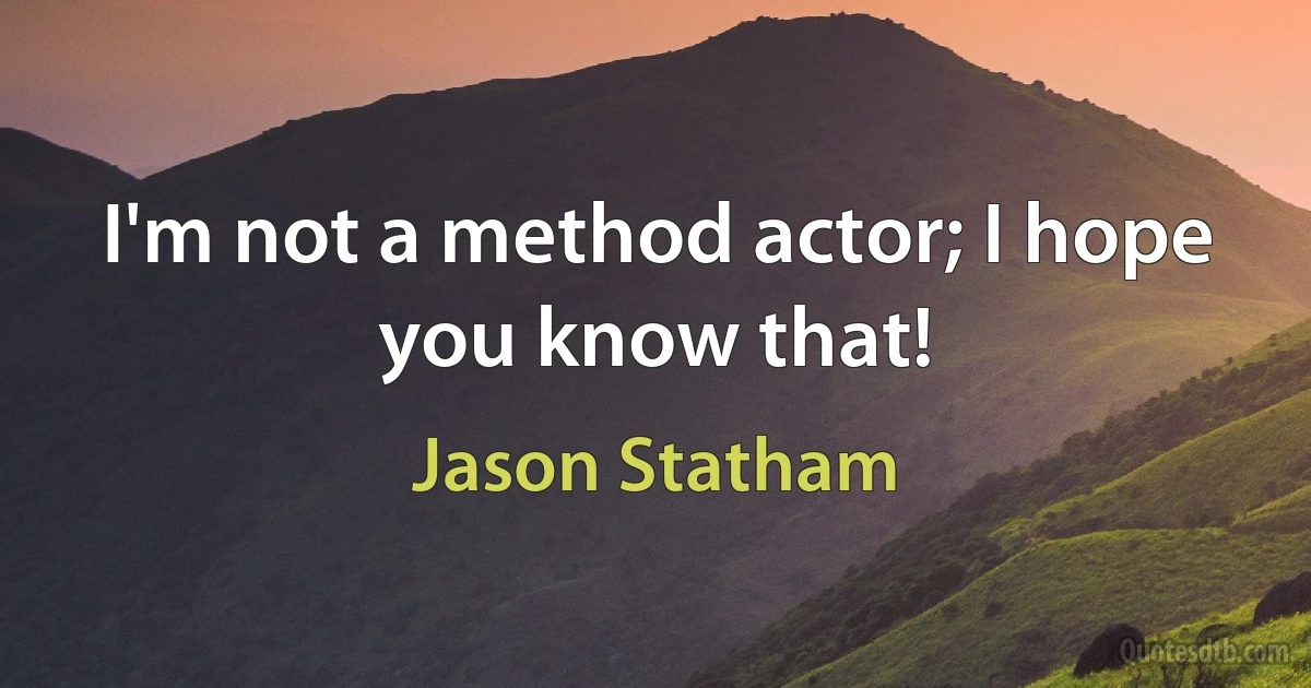 I'm not a method actor; I hope you know that! (Jason Statham)