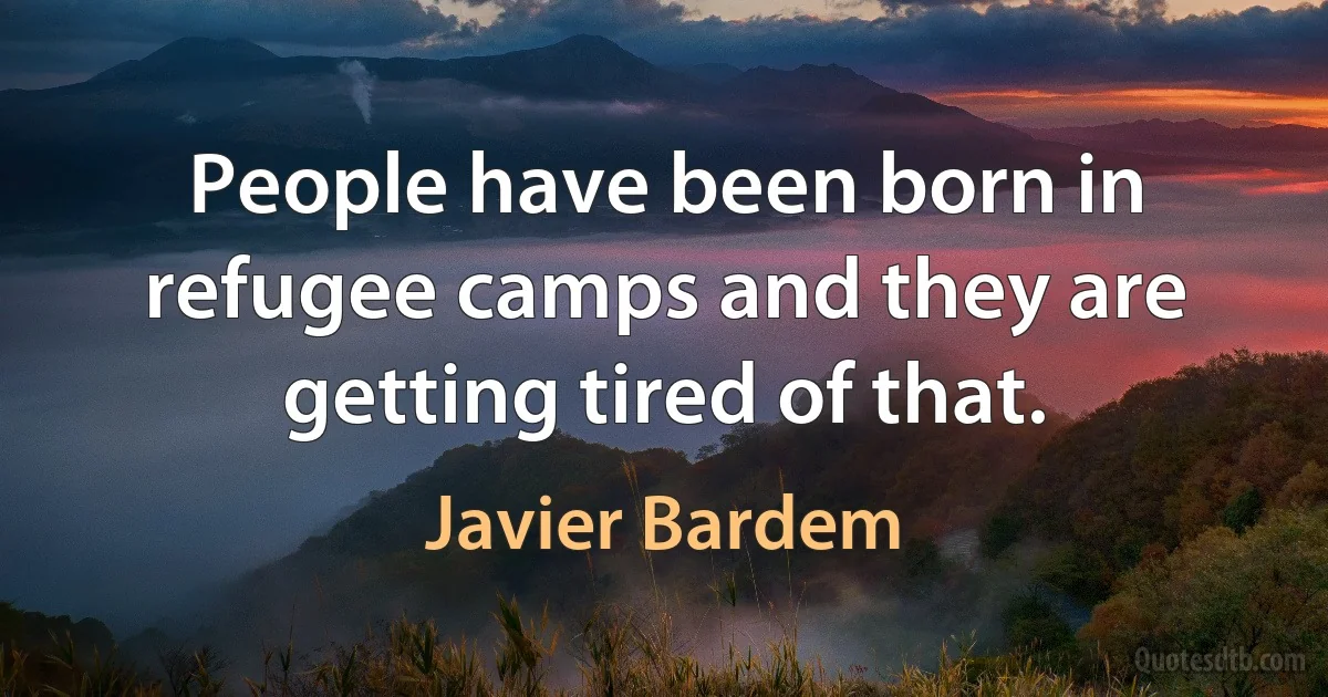 People have been born in refugee camps and they are getting tired of that. (Javier Bardem)