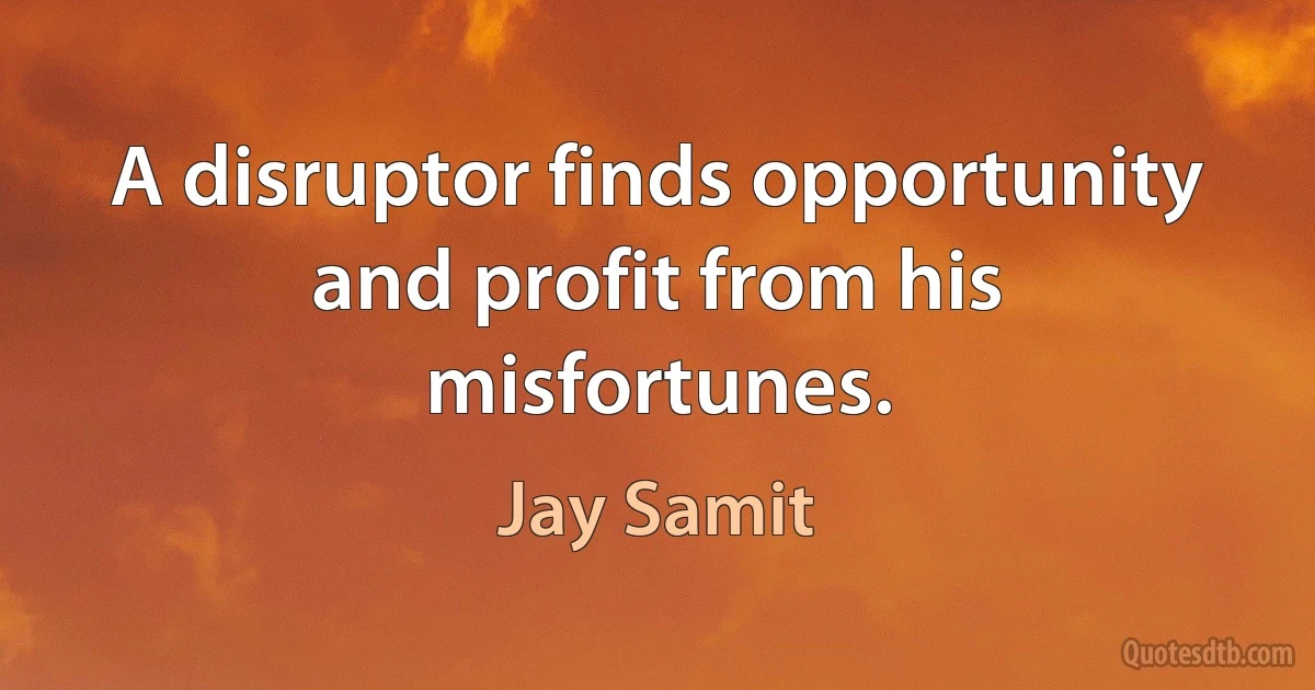 A disruptor finds opportunity and profit from his misfortunes. (Jay Samit)