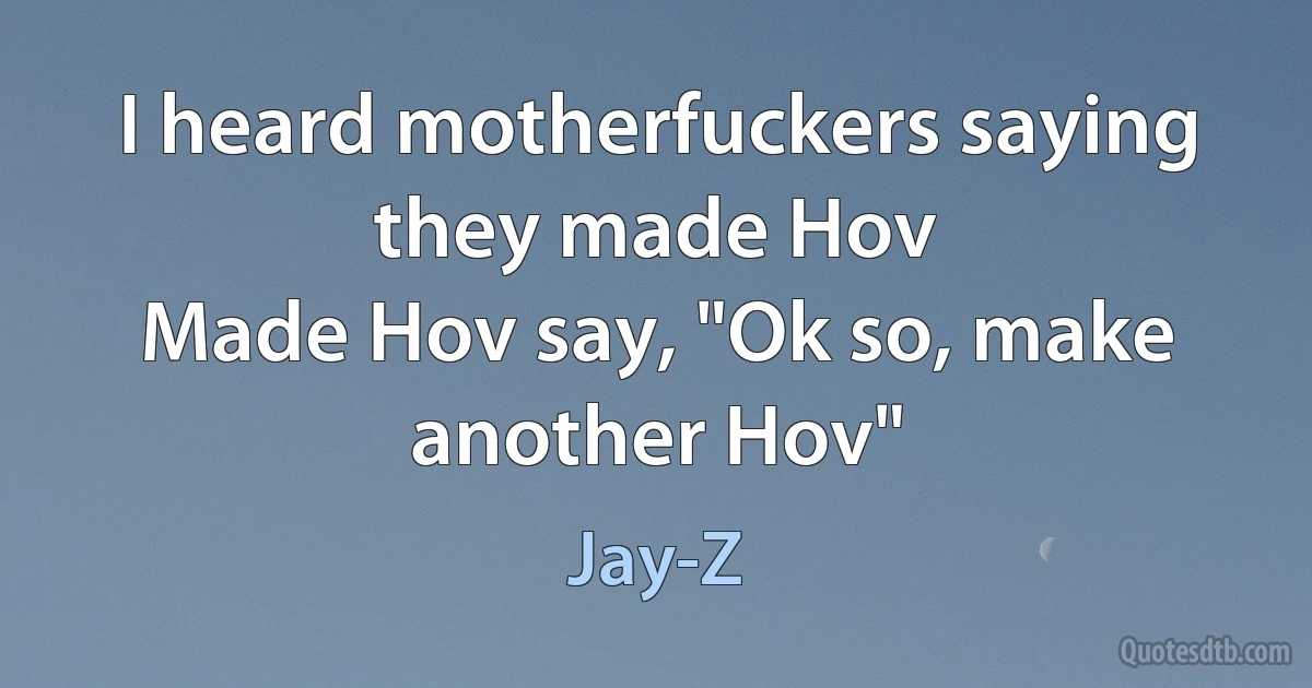 I heard motherfuckers saying they made Hov
Made Hov say, "Ok so, make another Hov" (Jay-Z)