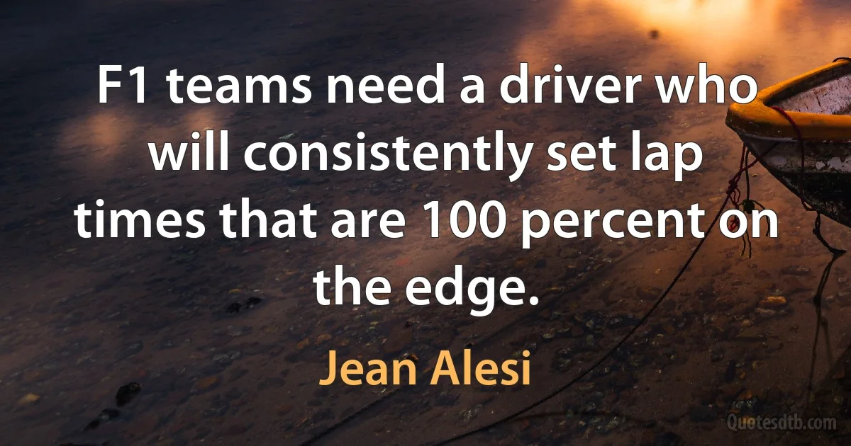 F1 teams need a driver who will consistently set lap times that are 100 percent on the edge. (Jean Alesi)