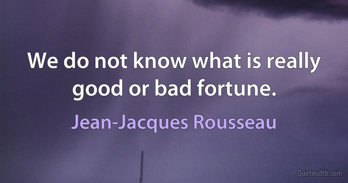 We do not know what is really good or bad fortune. (Jean-Jacques Rousseau)