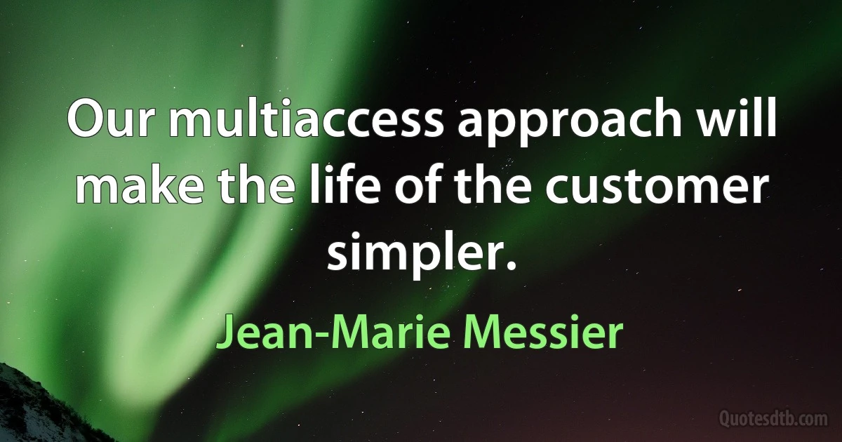 Our multiaccess approach will make the life of the customer simpler. (Jean-Marie Messier)