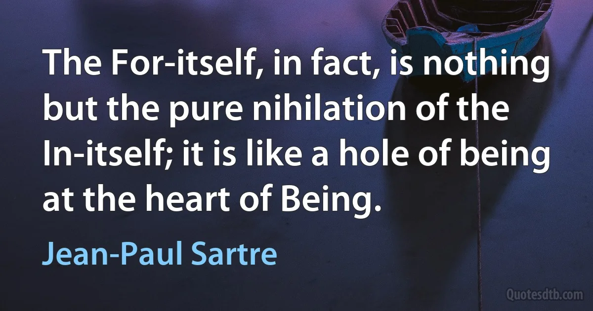 The For-itself, in fact, is nothing but the pure nihilation of the In-itself; it is like a hole of being at the heart of Being. (Jean-Paul Sartre)